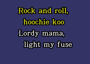 Rock and roll,
hoochie koo

Lordy mama,

light my f use