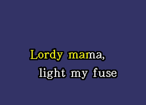 Lordy mama,

light my f use