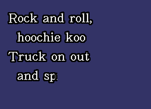 Rock and roll,
hoochie koo

Truck on out

and 311