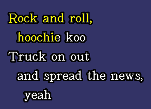 Rock and roll,
hoochie koo
Truck on out

and spread the news,

yeah