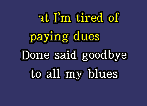 1t Fm tired of

paying dues

Done said goodbye

to all my blues