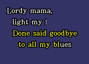 Lordy mama,
light my 1

Done said goodbye

to all my blues