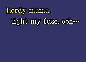 Lordy mama,

light my fuse, 00h.