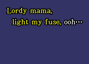 Lordy mama,

light my fuse, 00h.