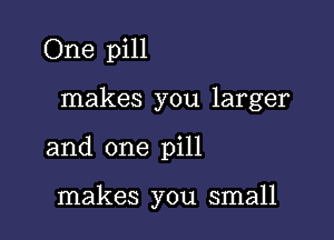 One pill

makes you larger

and one pill

makes you small