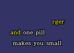 and one pill

makes you small