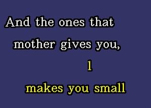 And the ones that

mother gives you,

1

makes you small