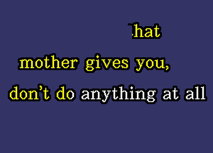 .hat

mother gives you,

donWL do anything at all