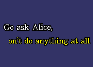 Go ask Alice,

3m do anything at all