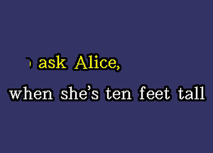 - ask Alice,

when shds ten feet tall