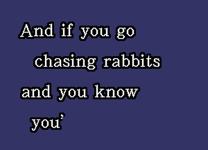 And if you go
chasing rabbits

and you know

you?