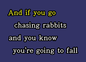 And if you go
chasing rabbits

and you know

youTe going to fall