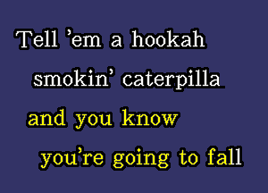 Tell em a hookah
smokid caterpilla

and you know

youTe going to fall