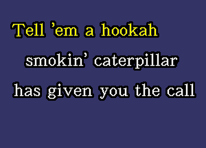 Tell ,em a hookah
smokin, caterpillar

has given you the call