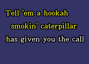 Tell ,em a hookah
smokin, caterpillar

has given you the call