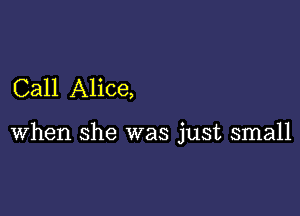 Call Alice,

when she was just small