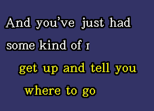 And youKIe just had

some kind of I

get up and tell you

where to go