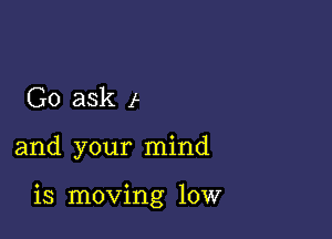 Go ask I

and your mind

is moving 10W