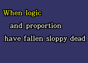 When logic

and proportion

have fallen sloppy dead