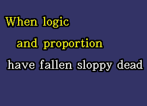 When logic

and proportion

have fallen sloppy dead