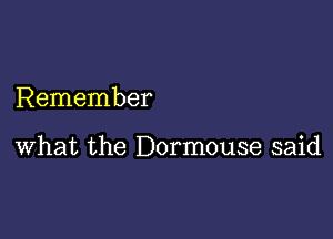 Remember

what the Dormouse said