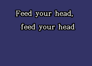 Feed your head,

feed your head