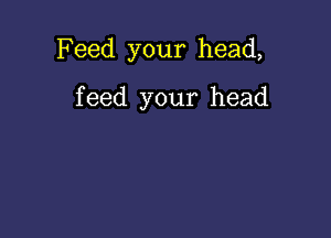 Feed your head,

feed your head