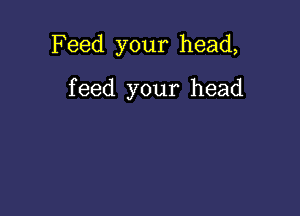 Feed your head,

feed your head