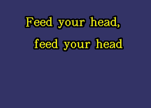 Feed your head,

feed your head