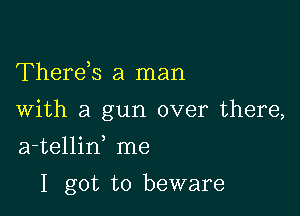 Therds a man

With a gun over there,

a-tellid me
I got to beware