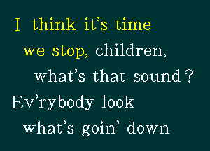 I think ifs time
we stop, children,
Whats that sound?
Evabody 100k
Whats goin, down