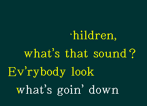 'hildren,
Whats that sound?
Evabody look

whafs goin down