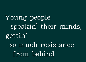 Young people
speakin their minds,

gettid
so much resistance
from behind