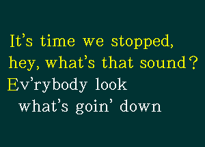 Ifs time we stopped,
hey, whaifs that sound?

Ev,rybody 100k
Whafs goin down