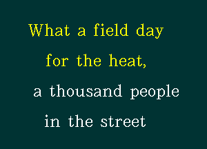 What a field day
for the heat,

a thousand people

in the street