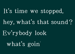 111,3 time we stopped,

hey, whafs that sound?
Evkybody 100k

Whafs goin'