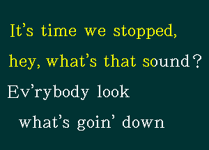 111,3 time we stopped,

hey, whafs that sound?
Evkybody 100k

Whafs goid down