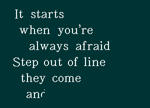 It starts
when you re
always afraid

Step out of line
they come
an?