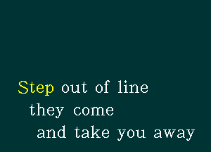 Step out of line
they come
and take you away