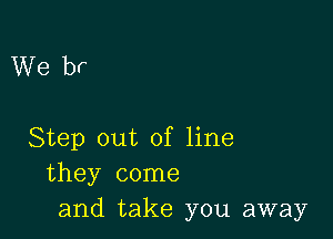 We br

Step out of line
they come
and take you away