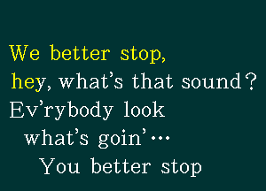 We better stop,
hey, whaifs that sound?

Ev,rybody 100k
Whafs goinW'
You better stop