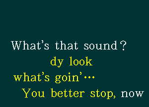 Whafs that sound?

dy 100k
Whafs goin,m
You better stop, now