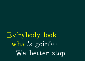 Ev,ryb0dy look
Whafs goin 'o-
We better stop