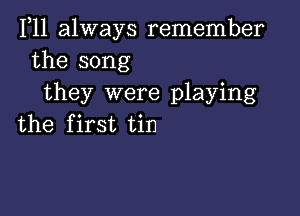 1,11 always remember

the song
they were playing

the first tin