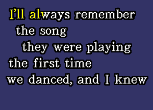 1,11 always remember
the song
they were playing
the first time
we danced, and I knew