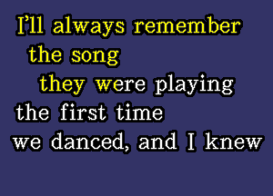 1,11 always remember
the song
they were playing
the first time
we danced, and I knew