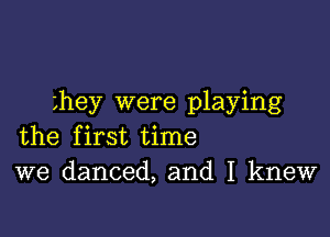 ehey were playing

the first time
we danced, and I knew