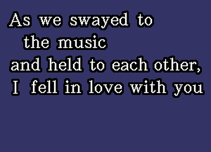 As we swayed t0
the music
and held to each other,

I fell in love With you