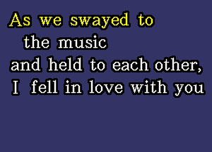 As we swayed t0
the music
and held to each other,

I fell in love With you