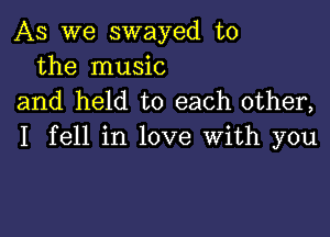 As we swayed t0
the music
and held to each other,

I fell in love With you